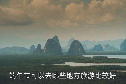 端午節旅游，端午節可以去哪些地方旅游比較好