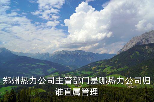 鄭州熱力公司主管部門是哪熱力公司歸誰直屬管理