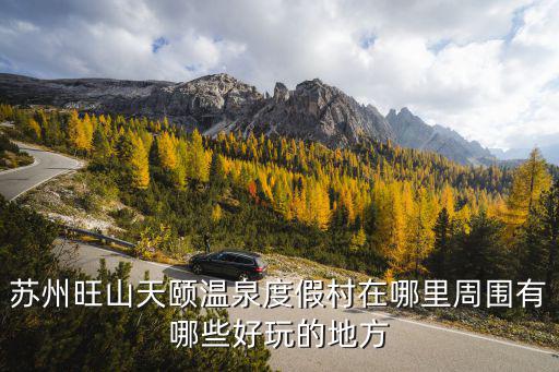 蘇州旺山天頤溫泉度假村在哪里周圍有哪些好玩的地方