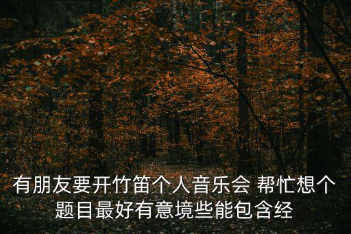 有朋友要開竹笛個人音樂會 幫忙想個題目最好有意境些能包含經(jīng)