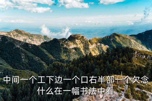 中間一個工下邊一個口右半部一個欠念什么在一幅書法中看