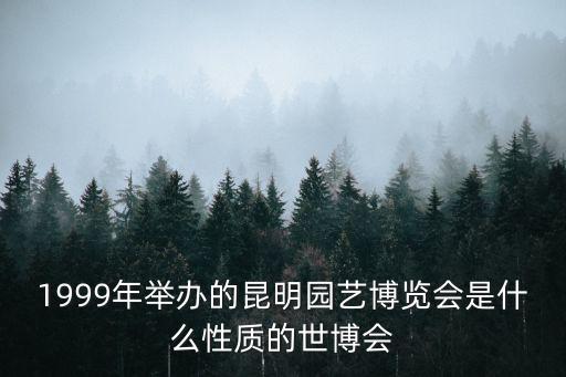 園博會，1999年舉辦的昆明園藝博覽會是什么性質的世博會