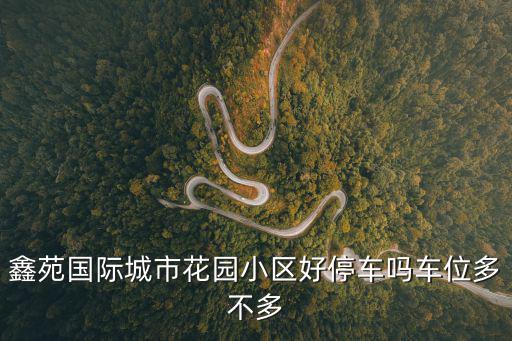 鑫苑國際城市花園小區好停車嗎車位多不多