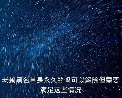 老賴黑名單是永久的嗎可以解除但需要滿足這些情況
