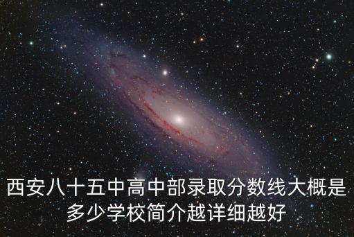 西安八十五中高中部錄取分?jǐn)?shù)線大概是多少學(xué)校簡介越詳細(xì)越好