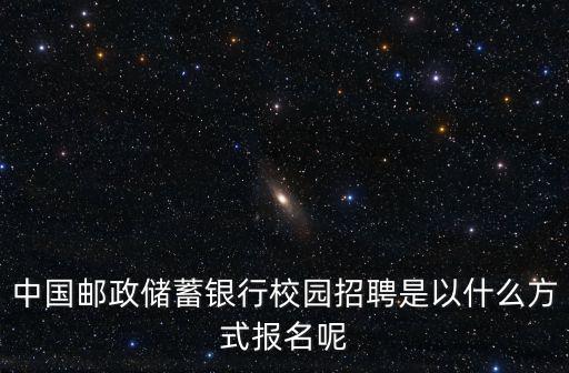 中國郵政儲蓄銀行校園招聘是以什么方式報名呢