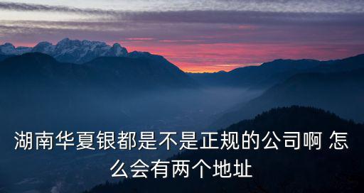 湖南華夏銀都是不是正規的公司啊 怎么會有兩個地址