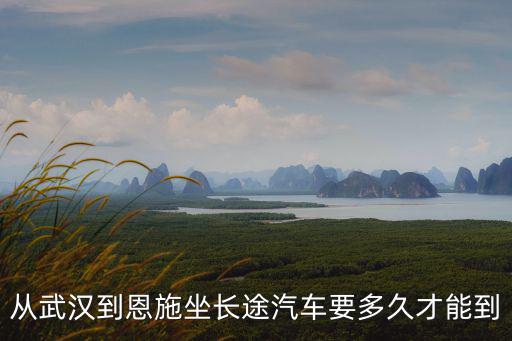 從武漢到恩施坐長(zhǎng)途汽車(chē)要多久才能到