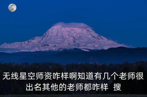 無線星空師資咋樣啊知道有幾個(gè)老師很出名其他的老師都咋樣  搜