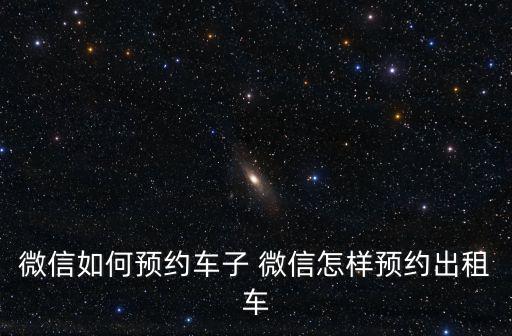 微信如何預約車子 微信怎樣預約出租車