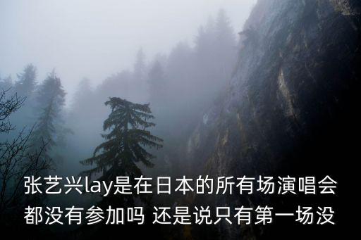 張藝興lay是在日本的所有場(chǎng)演唱會(huì)都沒有參加嗎 還是說只有第一場(chǎng)沒