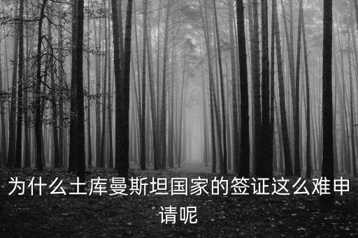 為什么土庫曼斯坦國家的簽證這么難申請呢