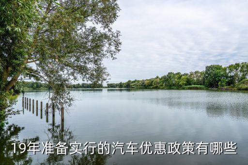 汽車優(yōu)惠政策，19年準(zhǔn)備實(shí)行的汽車優(yōu)惠政策有哪些