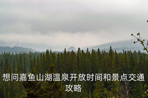 想問嘉魚山湖溫泉開放時間和景點交通攻略