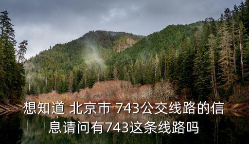 想知道 北京市 743公交線路的信息請(qǐng)問(wèn)有743這條線路嗎