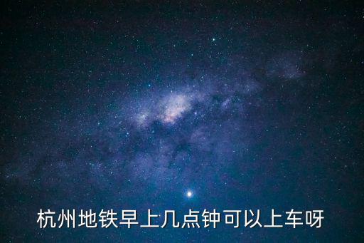 杭州地鐵早上幾點鐘可以上車呀