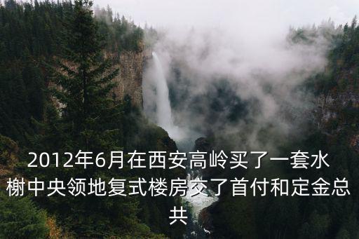 水榭中央領地，2012年6月在西安高嶺買了一套水榭中央領地復式樓房交了首付和定金總共