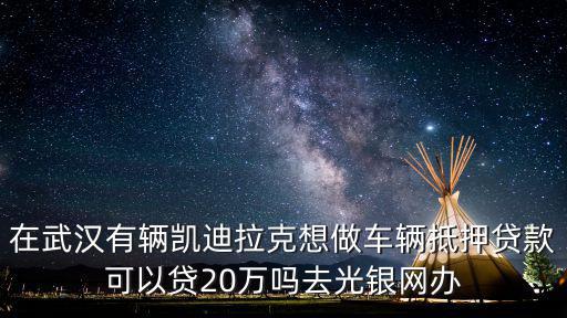 在武漢有輛凱迪拉克想做車輛抵押貸款可以貸20萬嗎去光銀網辦