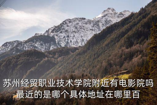 蘇州經貿職業技術學院附近有電影院嗎最近的是哪個具體地址在哪里百