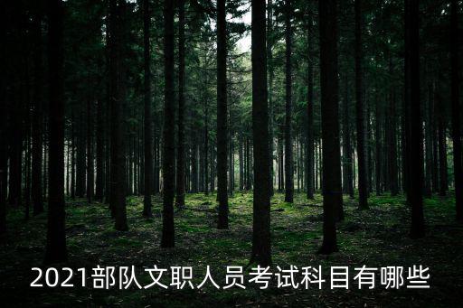 2021部隊文職人員考試科目有哪些
