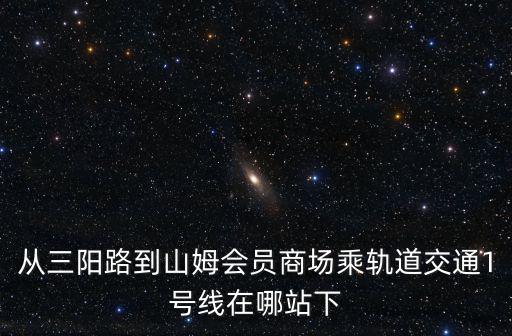 從三陽(yáng)路到山姆會(huì)員商場(chǎng)乘軌道交通1號(hào)線在哪站下