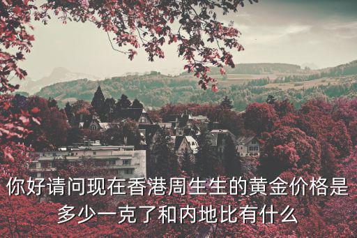 你好請問現在香港周生生的黃金價格是多少一克了和內地比有什么
