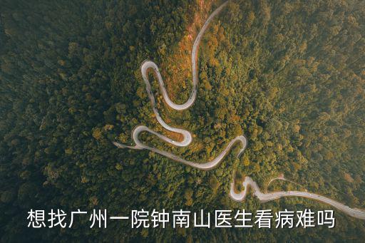 終南山簡介，想找廣州一院鐘南山醫生看病難嗎