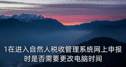 1在進入自然人稅收管理系統網上申報時是否需要更改電腦時間