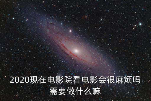 2020現在電影院看電影會很麻煩嗎需要做什么嘛
