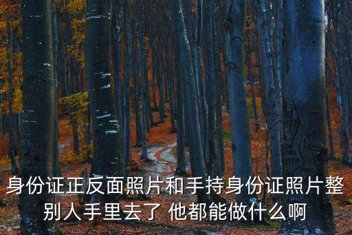 身份證正反面照片和手持身份證照片整別人手里去了 他都能做什么啊