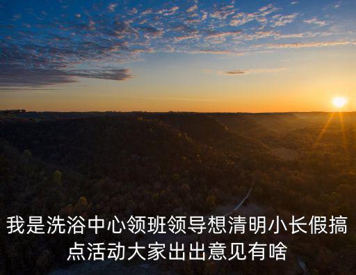 我是洗浴中心領班領導想清明小長假搞點活動大家出出意見有啥