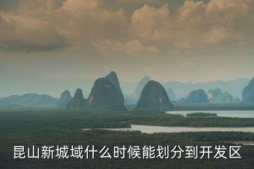 昆山新城域什么時候能劃分到開發區
