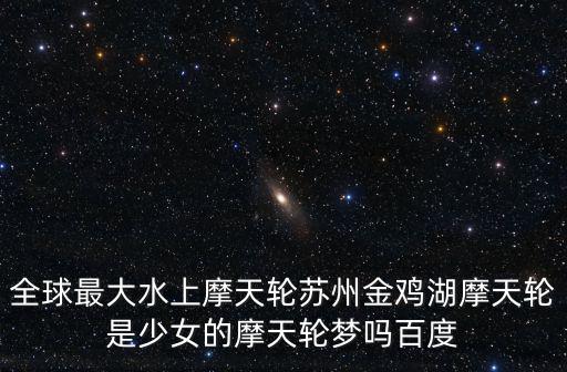全球最大水上摩天輪蘇州金雞湖摩天輪是少女的摩天輪夢嗎百度
