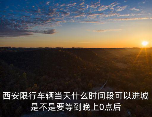 西安限行車輛當(dāng)天什么時(shí)間段可以進(jìn)城是不是要等到晚上0點(diǎn)后