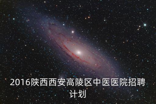 2016陜西西安高陵區中醫醫院招聘計劃
