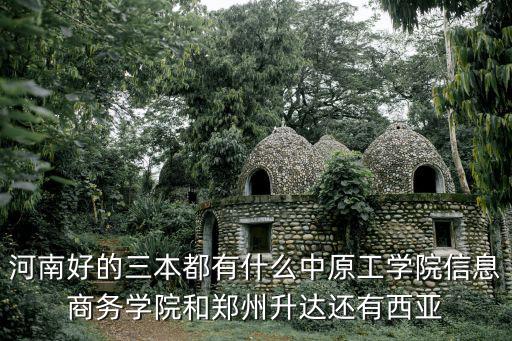 河南好的三本都有什么中原工學院信息商務學院和鄭州升達還有西亞