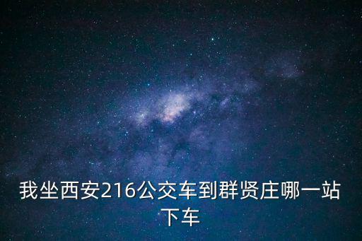 群賢莊，我坐西安216公交車到群賢莊哪一站下車