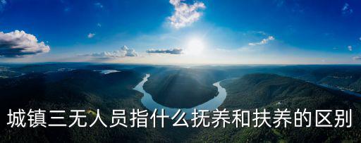 城鎮三無人員指什么撫養和扶養的區別