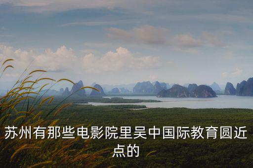 世茂運河城電影院，蘇州有那些電影院里吳中國際教育圓近點的
