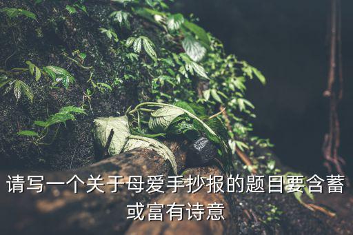 關于母愛的手抄報，我要辦一個關于母愛的手抄報不知道用什么題目能不能不要說什