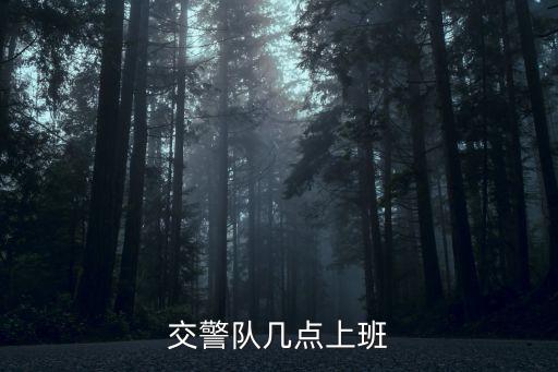 交警隊(duì)幾點(diǎn)上班，交警隊(duì)幾點(diǎn)上班幾點(diǎn)下班