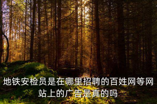 地鐵安檢員是在哪里招聘的百姓網(wǎng)等網(wǎng)站上的廣告是真的嗎