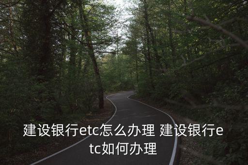 建設銀行etc怎么辦理 建設銀行etc如何辦理