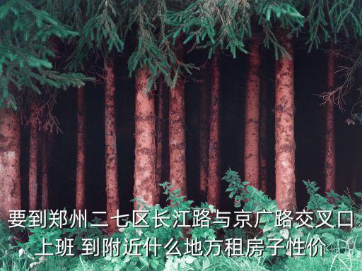 要到鄭州二七區長江路與京廣路交叉口上班 到附近什么地方租房子性價