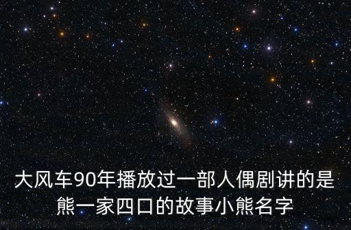 大風(fēng)車(chē)90年播放過(guò)一部人偶劇講的是熊一家四口的故事小熊名字