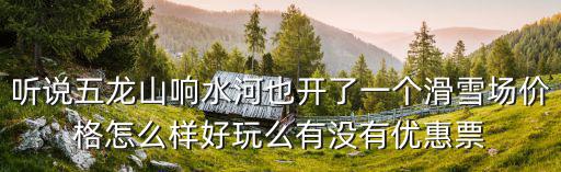 五龍山滑雪場，新鄉(xiāng)五龍山響水河滑雪場什么時候開業(yè)門票多少錢