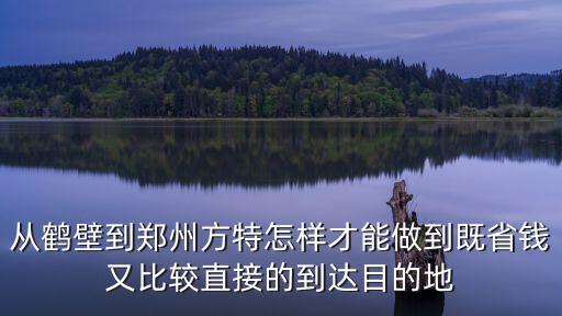 從鶴壁到鄭州方特怎樣才能做到既省錢又比較直接的到達目的地