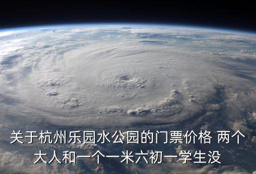 杭州樂園水公園，關于杭州樂園水公園的門票價格 兩個大人和一個一米六初一學生沒
