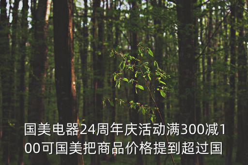 國美電器24周年慶活動滿300減100可國美把商品價格提到超過國