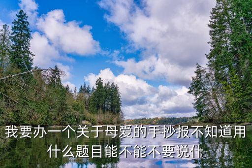 母愛的手抄報(bào)，我要辦一個(gè)關(guān)于母愛的手抄報(bào)不知道用什么題目能不能不要說什